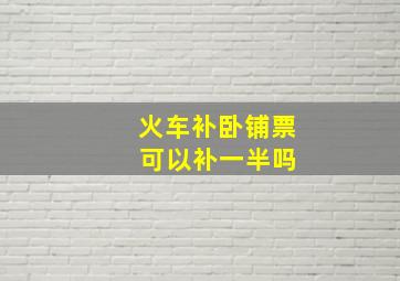 火车补卧铺票 可以补一半吗